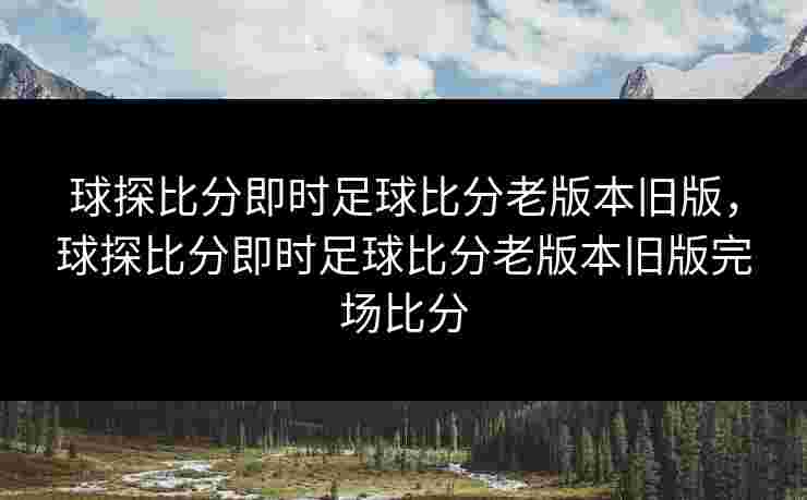 球探比分即时足球比分老版本旧版,球探比分即时足球比分老版本旧版完场比分 球探比分即时足球比分老版本旧版,球探比分即时足球比分老版本旧版完场比分