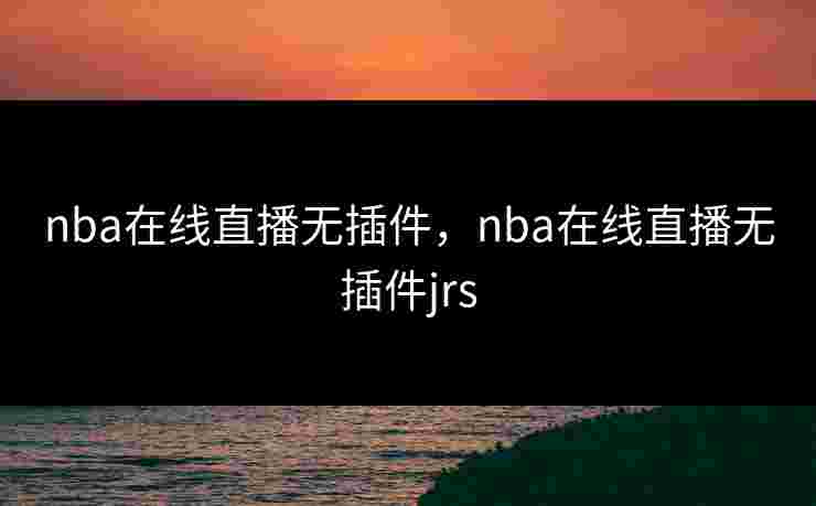 nba在线直播无插件，nba在线直播无插件jrs