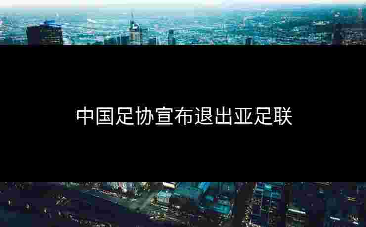 中国足协宣布退出亚足联