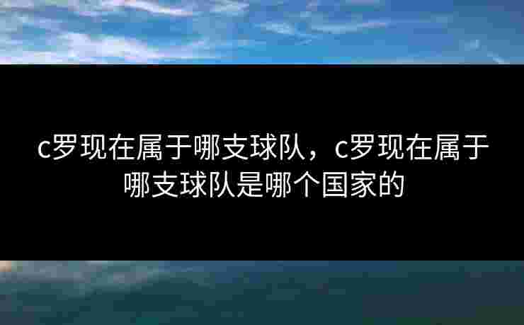 c罗现在属于哪支球队,c罗现在属于哪支球队是哪个国家的