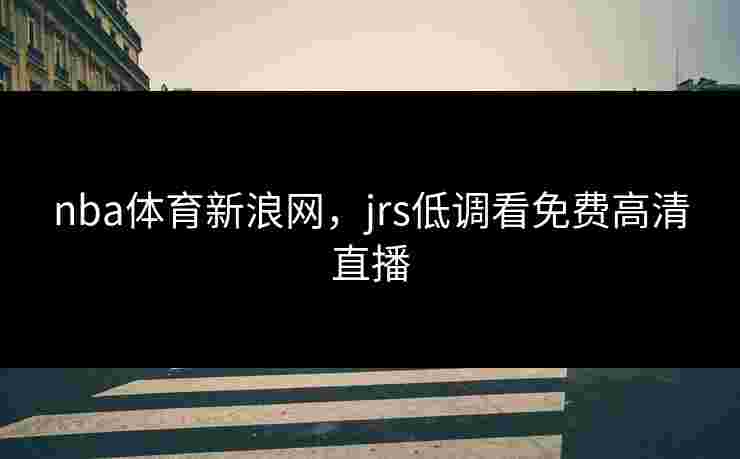 nba体育新浪网，jrs低调看免费高清直播
