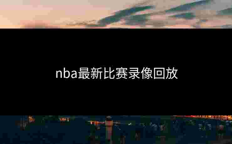 nba最新比赛录像回放