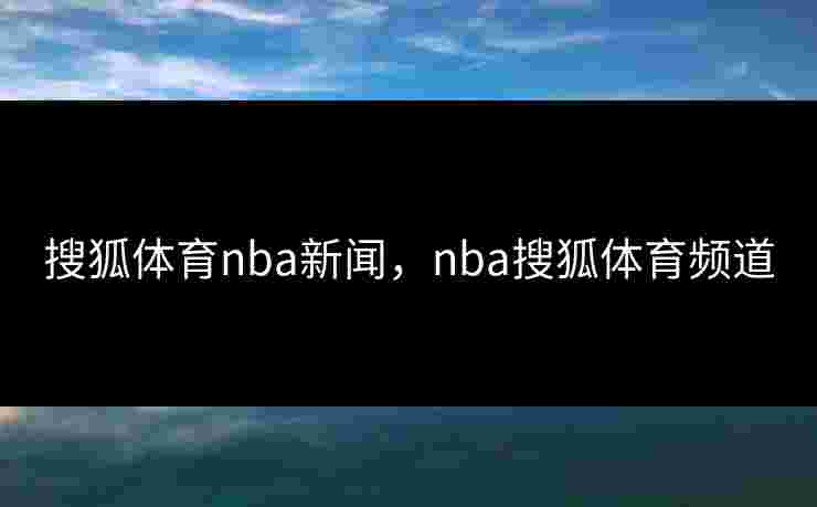 搜狐体育nba新闻，nba搜狐体育频道