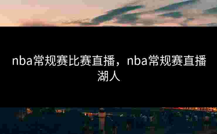 nba常规赛比赛直播，nba常规赛直播湖人