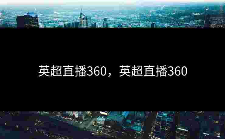 英超直播360，英超直播360