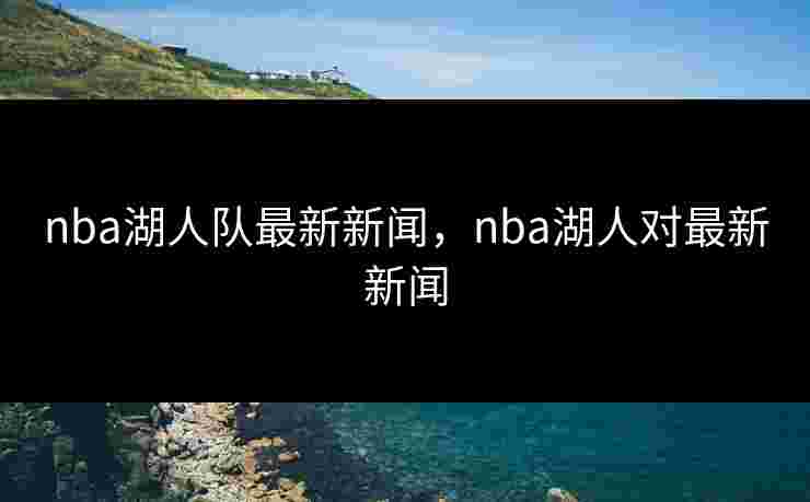 nba湖人队最新新闻，nba湖人对最新新闻