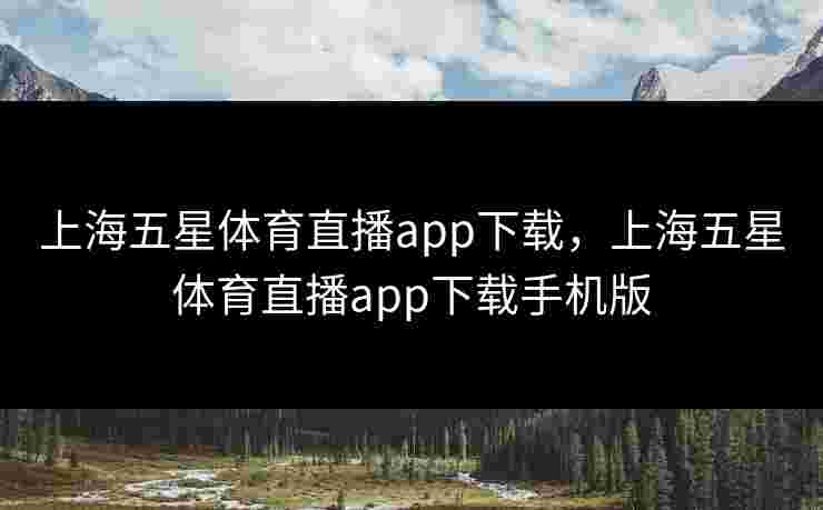 上海五星体育直播app下载，上海五星体育直播app下载手机版