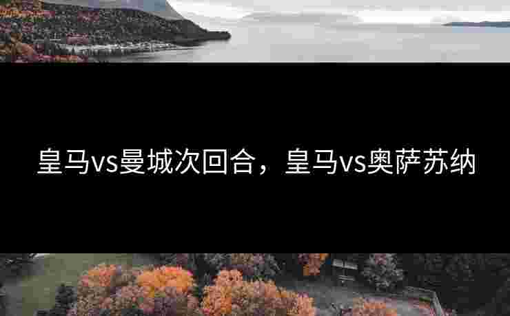 皇马vs曼城次回合，皇马vs奥萨苏纳
