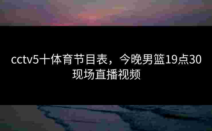 cctv5十体育节目表，今晚男篮19点30现场直播视频