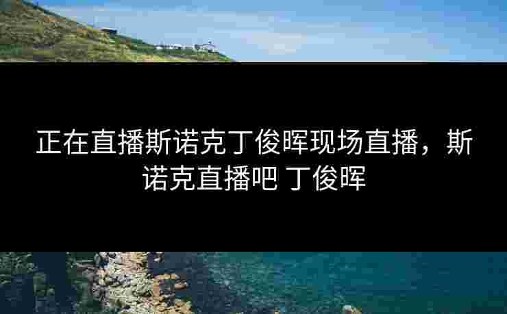 正在直播斯诺克丁俊晖现场直播，斯诺克直播吧 丁俊晖