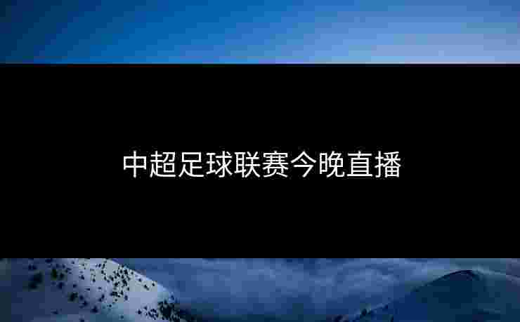 中超足球联赛今晚直播
