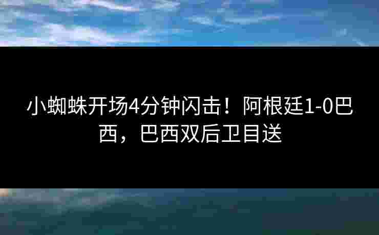 小蜘蛛开场4分钟闪击！阿根廷1-0巴西，巴西双后卫目送