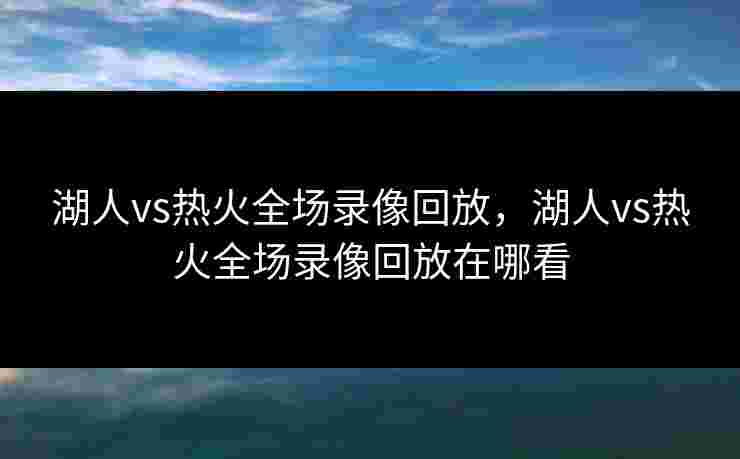 湖人vs热火全场录像回放，湖人vs热火全场录像回放在哪看